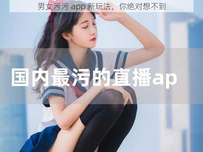 男女污污 app 新玩法,你绝对想不到