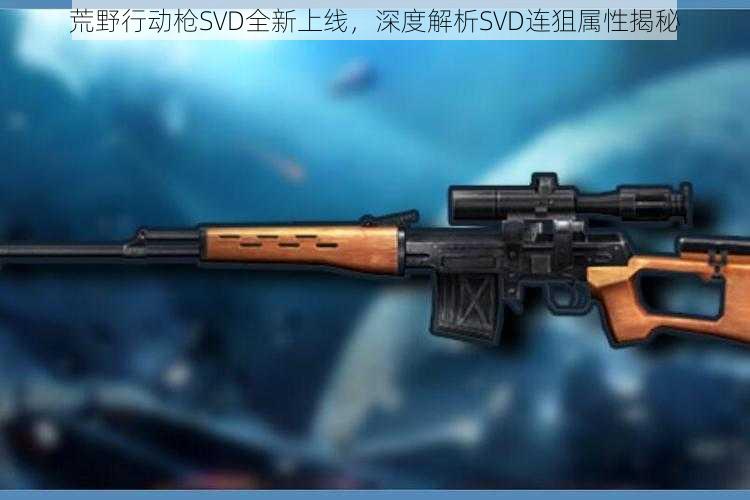 荒野行动枪SVD全新上线,深度解析SVD连狙属性揭秘
