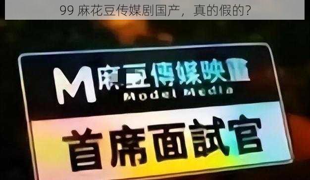 99 麻花豆传媒剧国产,真的假的?