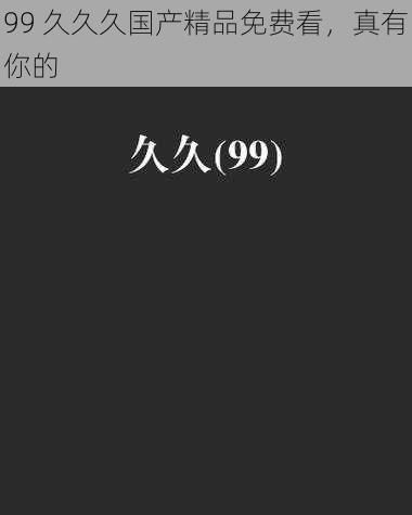 99 久久久国产精品免费看,真有你的