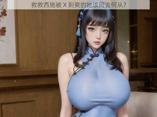 救救西施被 X 到爽的她该何去何从?
