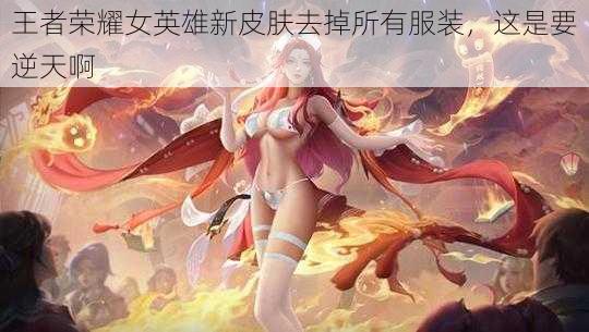 王者荣耀女英雄新皮肤去掉所有服装，这是要逆天啊