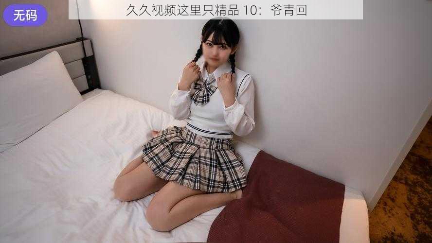 久久视频这里只精品 10：爷青回