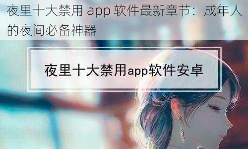夜里十大禁用 app 软件最新章节:成年人的夜间必备神器