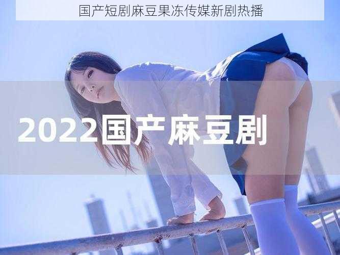 国产短剧麻豆果冻传媒新剧热播
