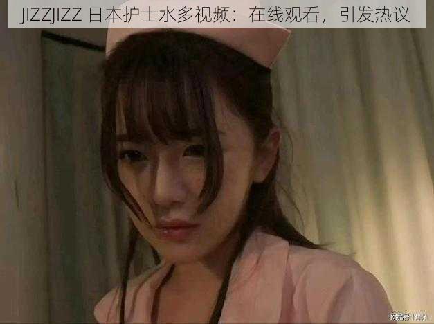 JIZZJIZZ 日本护士水多视频:在线观看,引发热议