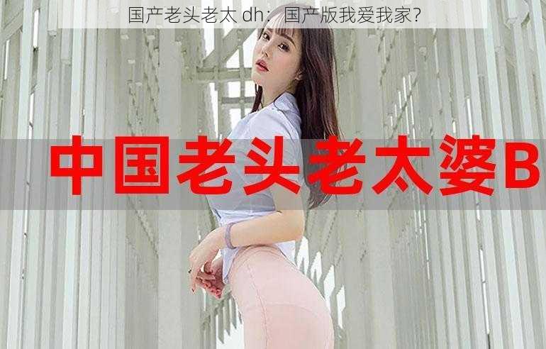国产老头老太 dh:国产版我爱我家?