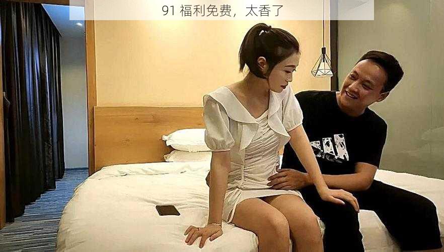 91 福利免费,太香了