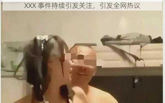 XXX 事件持续引发关注,引发全网热议