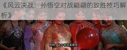 《风云决战:孙悟空对战翩翩的致胜技巧解析》
