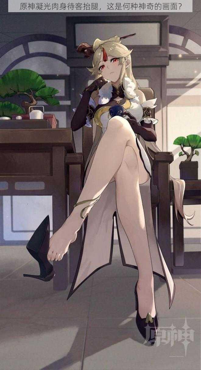 原神凝光肉身待客抬腿,这是何种神奇的画面?