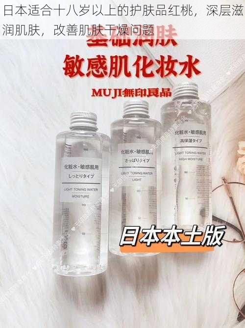 日本适合十八岁以上的护肤品红桃,深层滋润肌肤,改善肌肤干燥问题