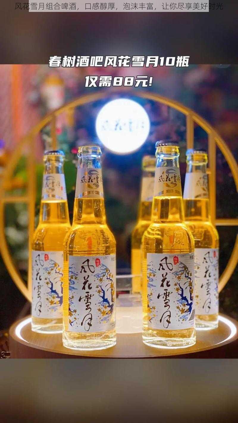 风花雪月组合啤酒,口感醇厚,泡沫丰富,让你尽享美好时光