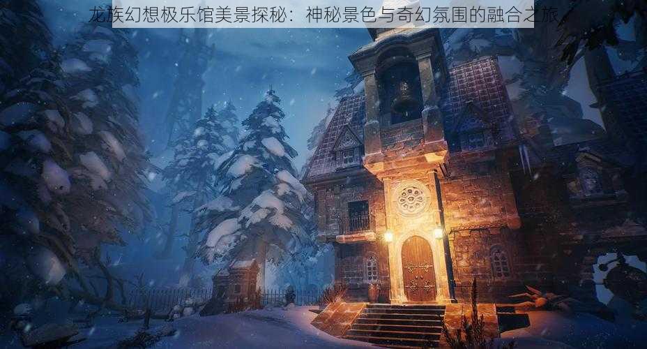 龙族幻想极乐馆美景探秘:神秘景色与奇幻氛围的融合之旅