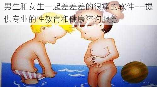 男生和女生一起差差差的很痛的软件——提供专业的性教育和健康咨询服务