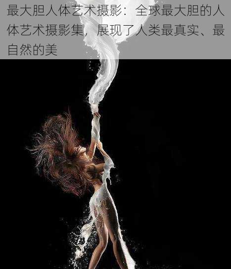 最大胆人体艺术摄影:全球最大胆的人体艺术摄影集,展现了人类最真实、最自然的美