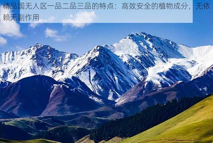 精品国无人区一品二品三品的特点:高效安全的植物成分,无依赖无副作用