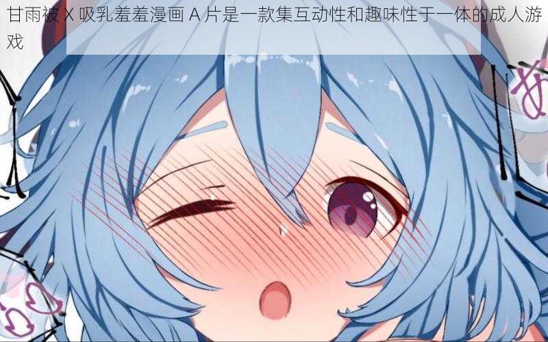 甘雨被 X 吸乳羞羞漫画 A 片是一款集互动性和趣味性于一体的成人游戏