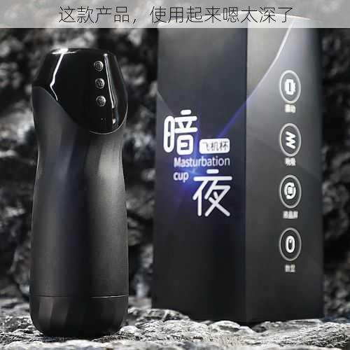 这款产品,使用起来嗯太深了