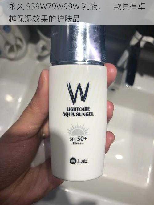 永久 939W79W99W 乳液,一款具有卓越保湿效果的护肤品