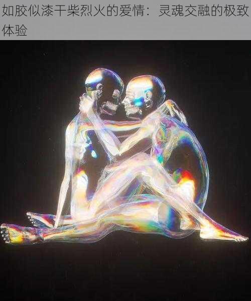 如胶似漆干柴烈火的爱情:灵魂交融的极致体验