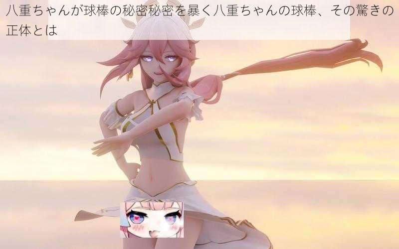 八重ちゃんが球棒の秘密秘密を暴く八重ちゃんの球棒、その驚きの正体とは