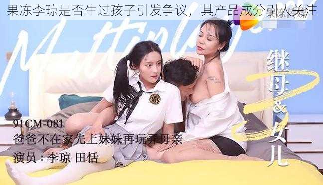 果冻李琼是否生过孩子引发争议,其产品成分引人关注