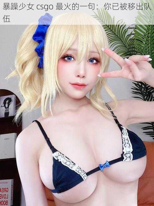 暴躁少女 csgo 最火的一句:你已被移出队伍