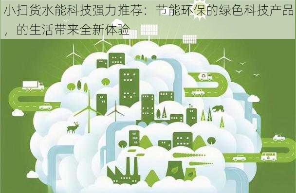小扫货水能科技强力推荐:节能环保的绿色科技产品,的生活带来全新体验