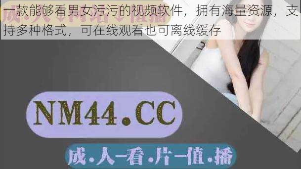 一款能够看男女污污的视频软件,拥有海量资源,支持多种格式,可在线观看也可离线缓存