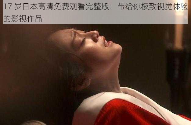 17 岁日本高清免费观看完整版:带给你极致视觉体验的影视作品