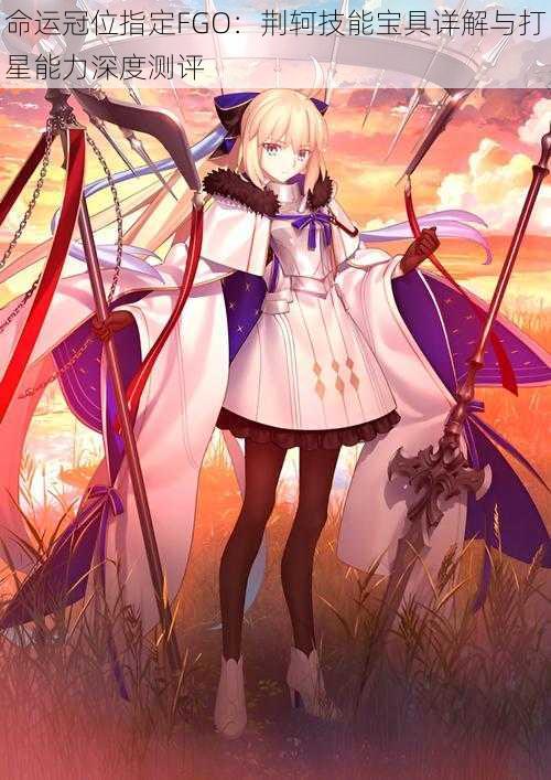 命运冠位指定FGO:荆轲技能宝具详解与打星能力深度测评