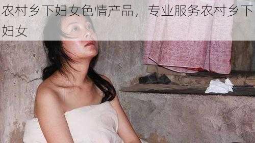 农村乡下妇女色情产品,专业服务农村乡下妇女