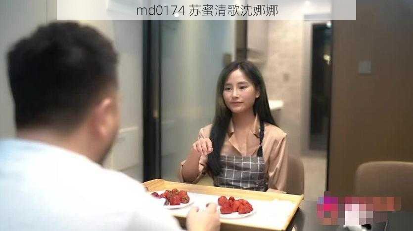 md0174 苏蜜清歌沈娜娜