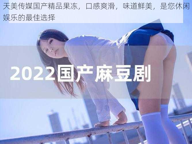 天美传媒国产精品果冻,口感爽滑,味道鲜美,是您休闲娱乐的最佳选择