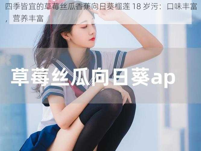 四季皆宜的草莓丝瓜香蕉向日葵榴莲 18 岁污:口味丰富,营养丰富