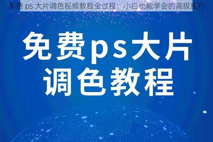 免费 ps 大片调色视频教程全过程:小白也能学会的高级技巧