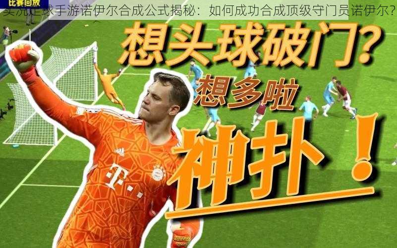 实况足球手游诺伊尔合成公式揭秘:如何成功合成顶级守门员诺伊尔?