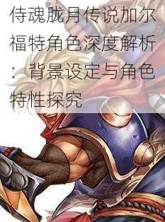 侍魂胧月传说加尔福特角色深度解析:背景设定与角色特性探究