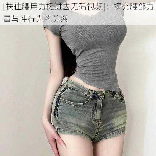 [扶住腰用力挺进去无码视频]：探究腰部力量与性行为的关系