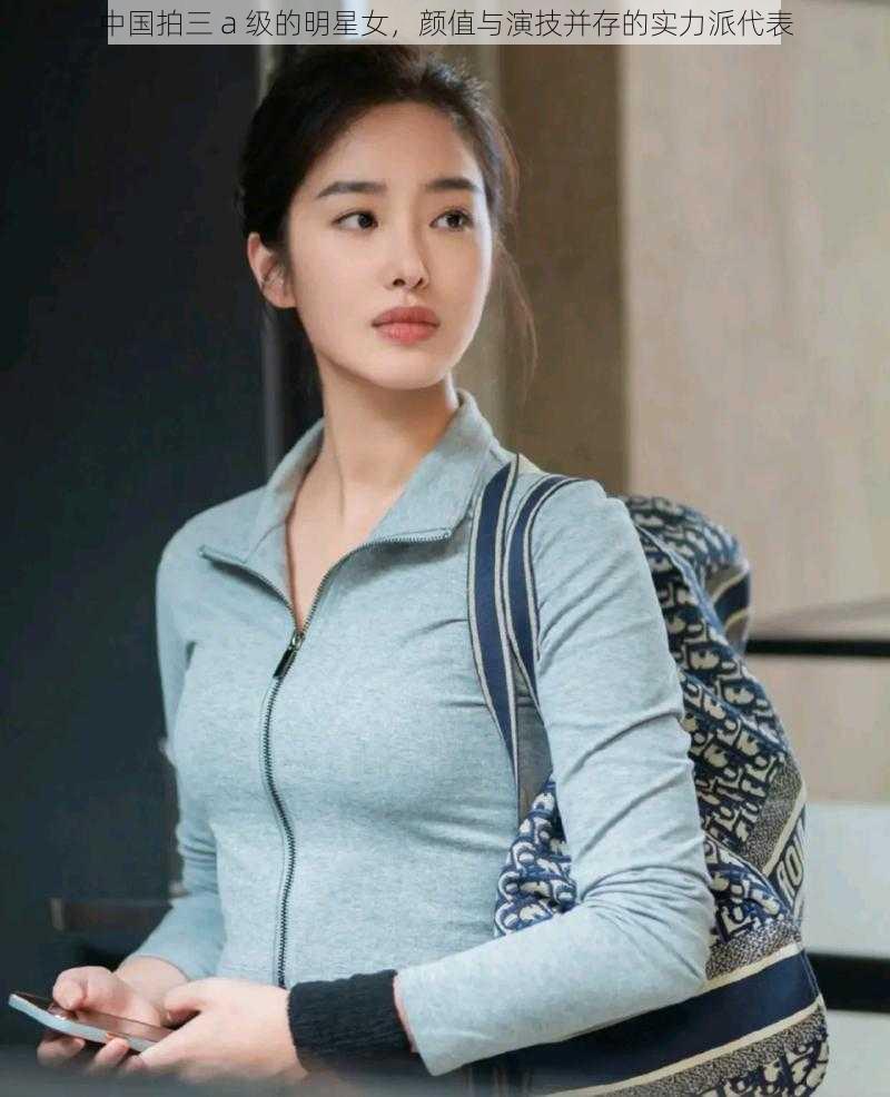 中国拍三 a 级的明星女,颜值与演技并存的实力派代表