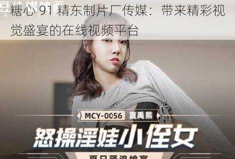 糖心 91 精东制片厂传媒:带来精彩视觉盛宴的在线视频平台