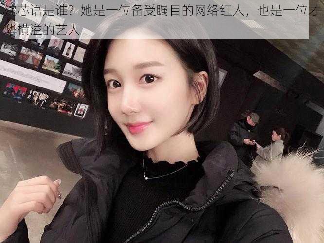 沈芯语是谁?她是一位备受瞩目的网络红人,也是一位才华横溢的艺人