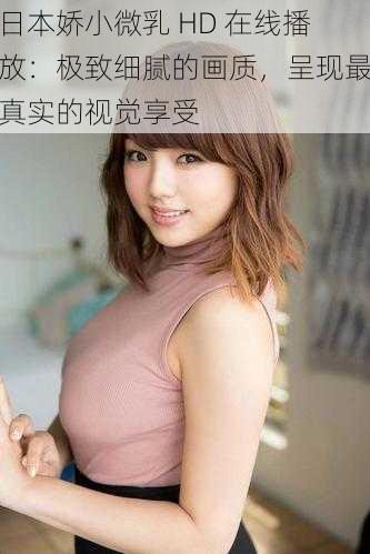 日本娇小微乳 HD 在线播放:极致细腻的画质,呈现最真实的视觉享受