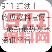 911 红领巾吃瓜爆料官网——最新最热娱乐资讯平台