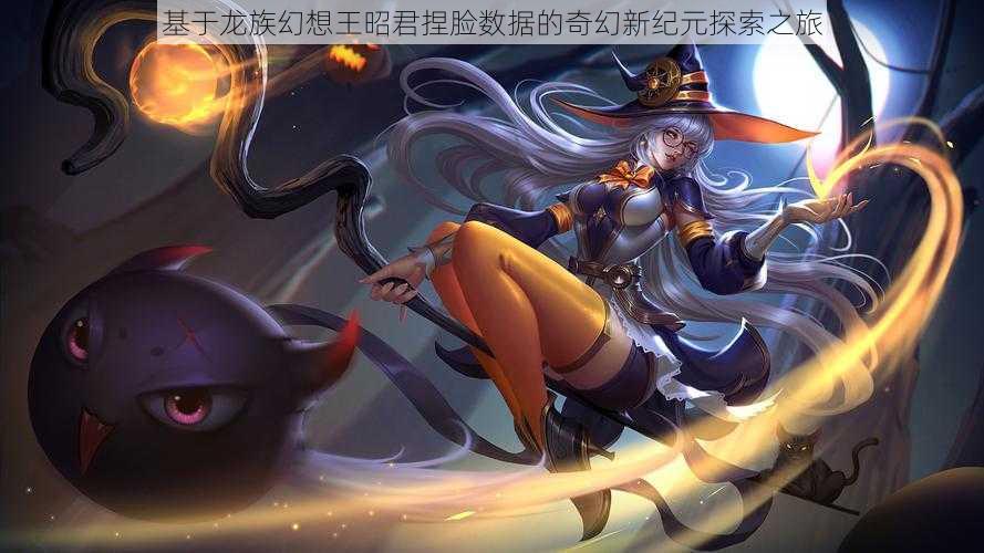 基于龙族幻想王昭君捏脸数据的奇幻新纪元探索之旅