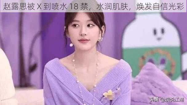 赵露思被 X 到喷水 18 禁,水润肌肤,焕发自信光彩