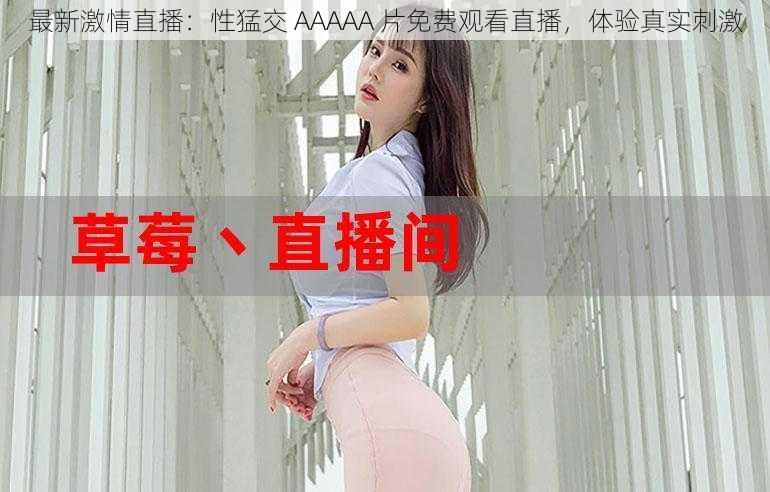 最新激情直播:性猛交 AAAAA 片免费观看直播,体验真实刺激