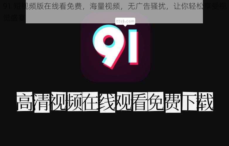 91 短视频版在线看免费,海量视频,无广告骚扰,让你轻松享受视觉盛宴