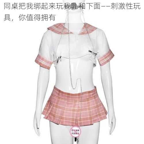 同桌把我绑起来玩我乳和下面——刺激性玩具,你值得拥有